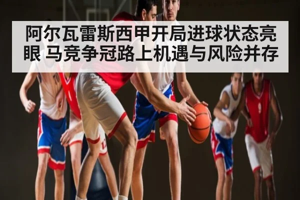 阿尔瓦雷斯西甲开局进球状态亮眼 马竞争冠路上机遇与风险并存
