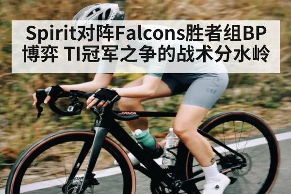 Spirit对阵Falcons胜者组BP博弈 TI冠军之争的战术分水岭