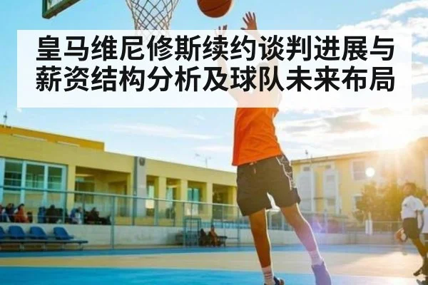 皇马维尼修斯续约谈判进展与薪资结构分析及球队未来布局