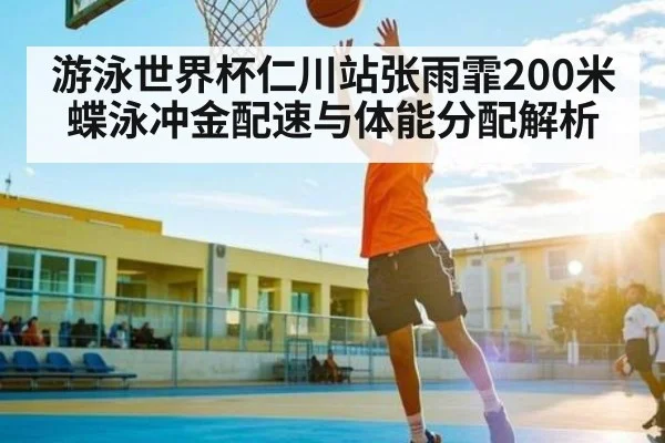 游泳世界杯仁川站张雨霏200米蝶泳冲金配速与体能分配解析