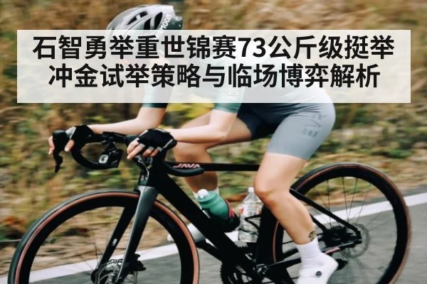 石智勇举重世锦赛73公斤级挺举冲金试举策略与临场博弈解析