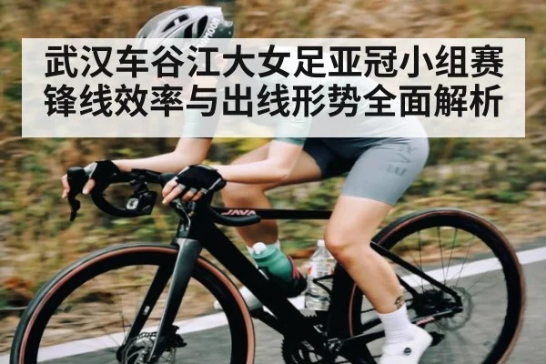 武汉车谷江大女足亚冠小组赛锋线效率与出线形势全面解析