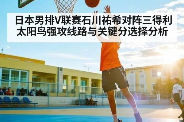 日本男排V联赛石川祐希对阵三得利太阳鸟强攻线路与关键分选择分析