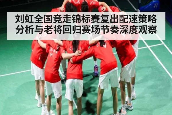刘虹全国竞走锦标赛复出配速策略分析与老将回归赛场节奏深度观察