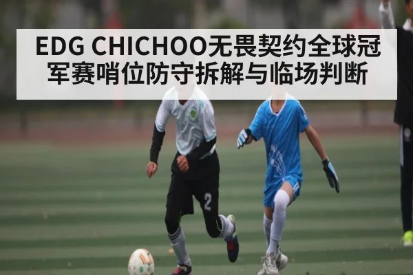EDG CHICHOO无畏契约全球冠军赛哨位防守拆解与临场判断