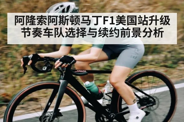阿隆索阿斯顿马丁F1美国站升级节奏车队选择与续约前景分析